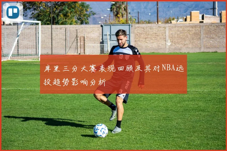 库里三分大赛表现回顾及其对NBA远投趋势影响分析