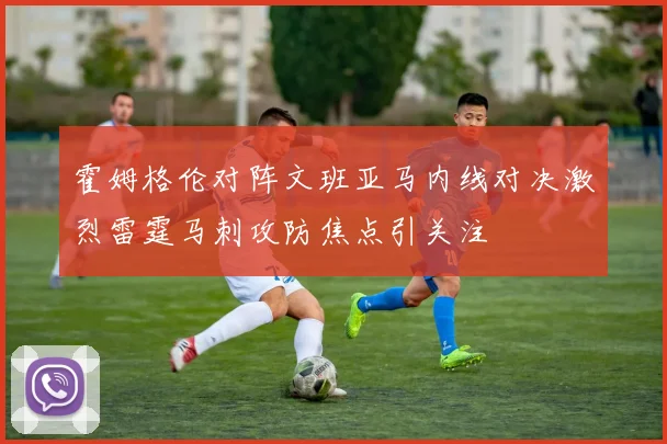 霍姆格伦对阵文班亚马内线对决激烈雷霆马刺攻防焦点引关注