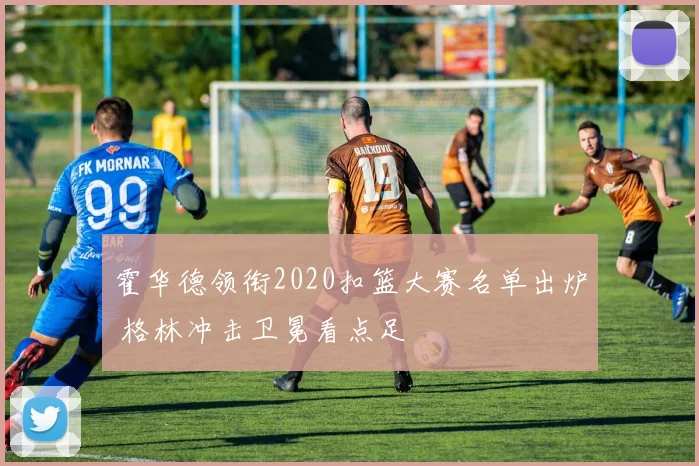 霍华德领衔2020扣篮大赛名单出炉 格林冲击卫冕看点足