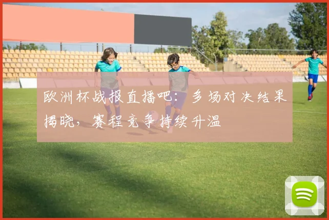 欧洲杯战报直播吧:多场对决结果揭晓,赛程竞争持续升温