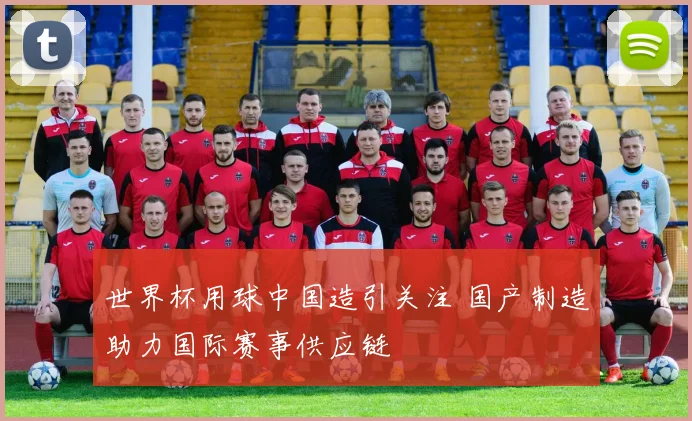 世界杯用球中国造引关注 国产制造助力国际赛事供应链