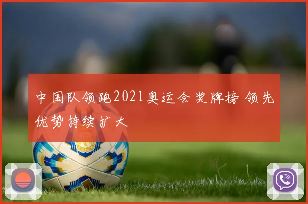 中国队领跑2021奥运会奖牌榜 领先优势持续扩大