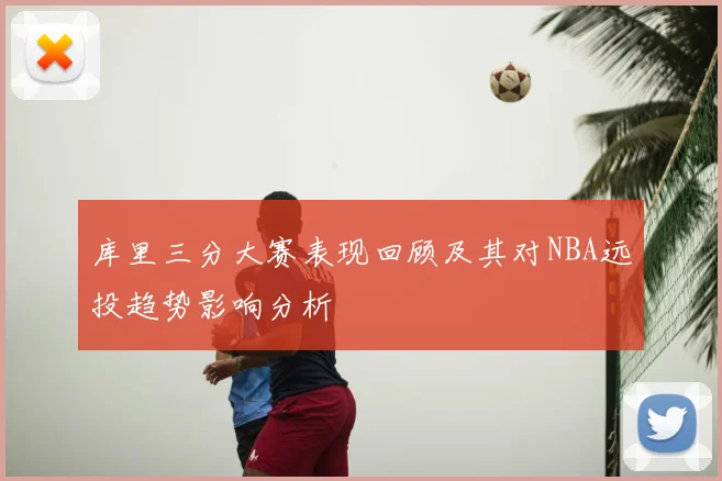 库里三分大赛表现回顾及其对NBA远投趋势影响分析