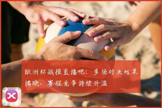 欧洲杯战报直播吧:多场对决结果揭晓,赛程竞争持续升温