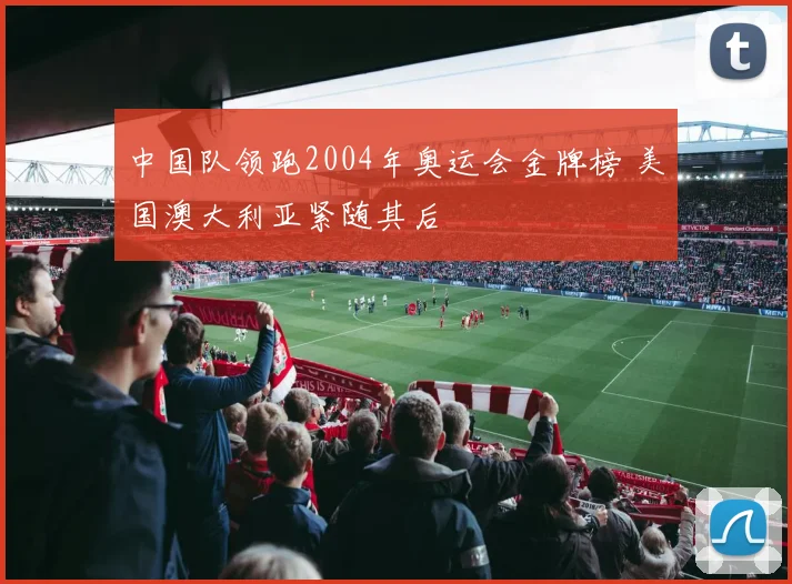 中国队领跑2004年奥运会金牌榜 美国澳大利亚紧随其后