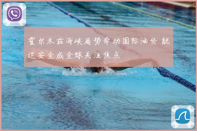 霍尔木兹海峡局势牵动国际油价 航运安全成全球关注焦点