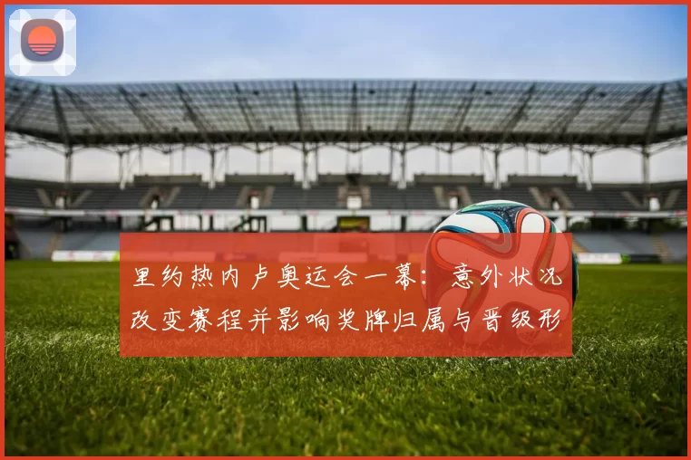 里约热内卢奥运会一幕：意外状况改变赛程并影响奖牌归属与晋级形势