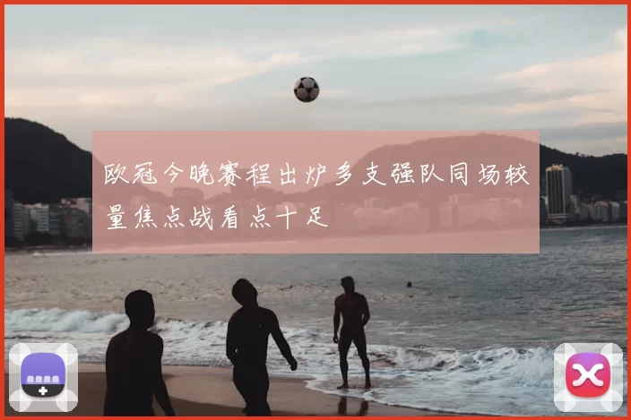 欧冠今晚赛程出炉多支强队同场较量焦点战看点十足