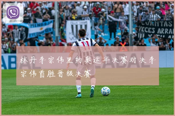 林丹李宗伟里约奥运半决赛对决李宗伟首胜晋级决赛