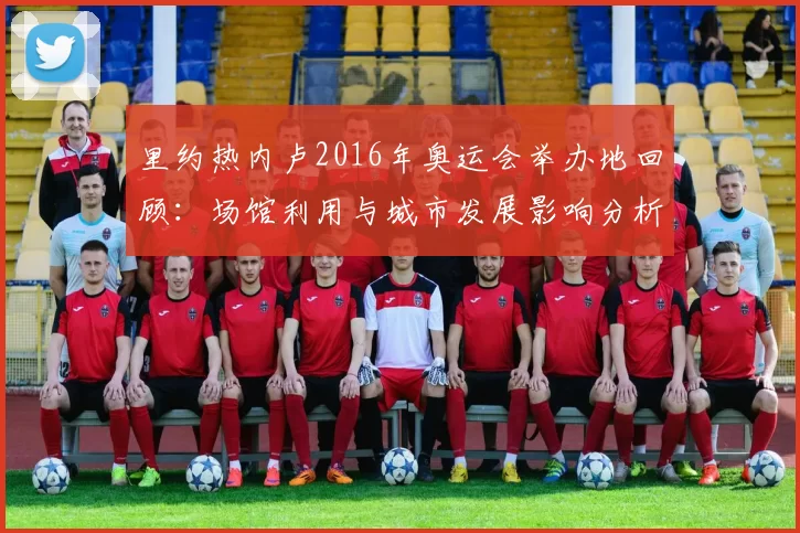 里约热内卢2016年奥运会举办地回顾：场馆利用与城市发展影响分析