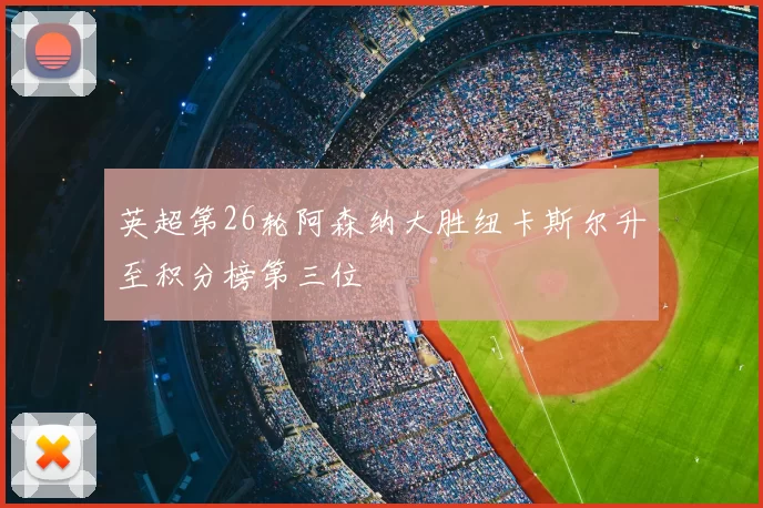 英超第26轮阿森纳大胜纽卡斯尔升至积分榜第三位