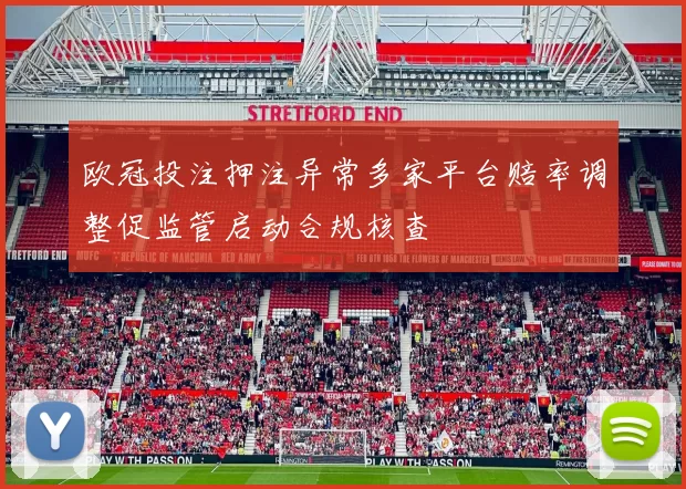 欧冠投注押注异常多家平台赔率调整促监管启动合规核查
