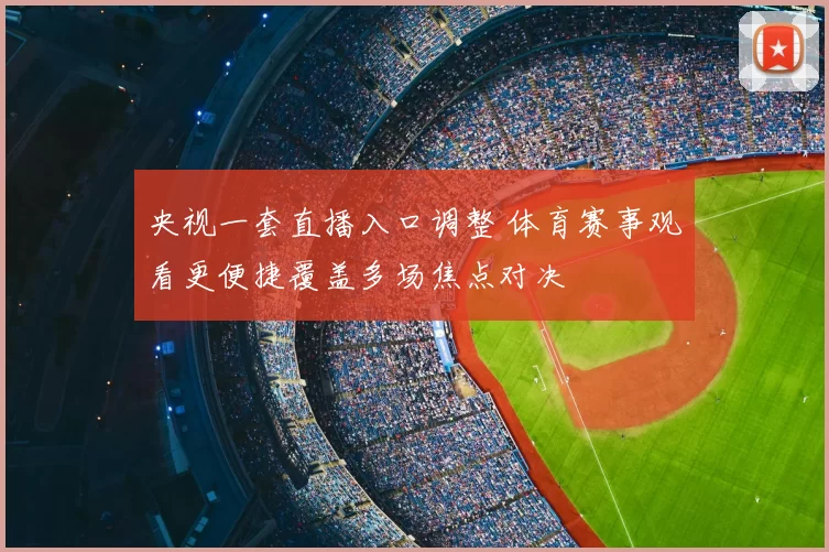 央视一套直播入口调整 体育赛事观看更便捷覆盖多场焦点对决