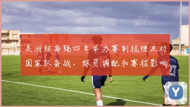 美洲杯每隔四年举办赛制梳理及对国家队备战、球员调配和赛程影响分析