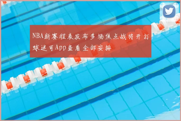 NBA新赛程表发布多场焦点战将开打球迷可App查看全部安排