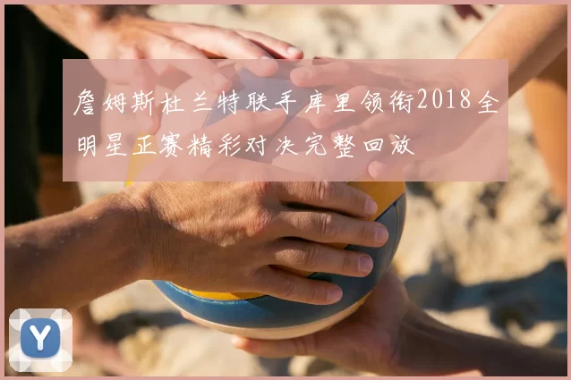 詹姆斯杜兰特联手库里领衔2018全明星正赛精彩对决完整回放