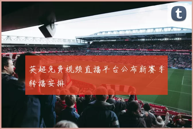 英超免费视频直播平台公布新赛季转播安排