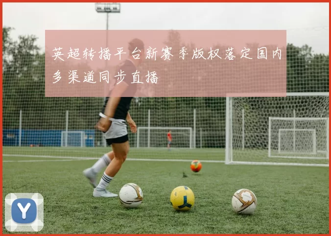 英超转播平台新赛季版权落定国内多渠道同步直播