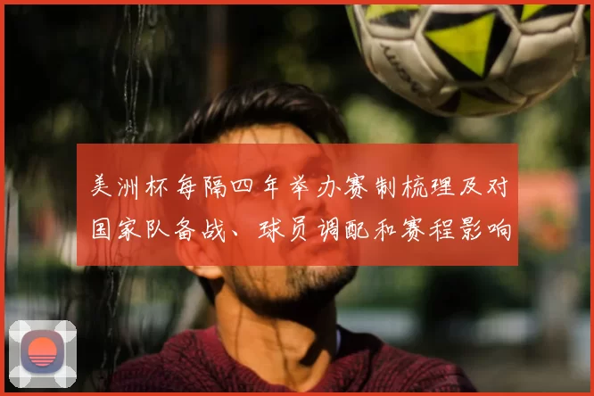 美洲杯每隔四年举办赛制梳理及对国家队备战、球员调配和赛程影响分析