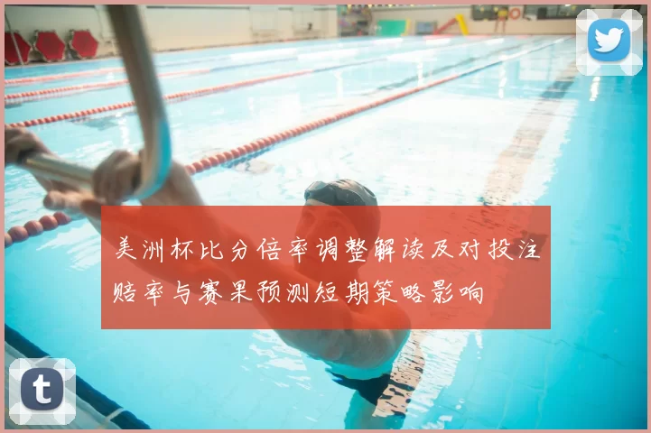美洲杯比分倍率调整解读及对投注赔率与赛果预测短期策略影响