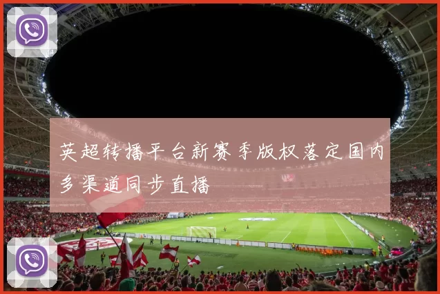 英超转播平台新赛季版权落定国内多渠道同步直播