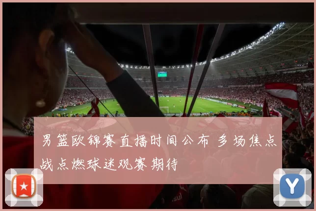 男篮欧锦赛直播时间公布 多场焦点战点燃球迷观赛期待