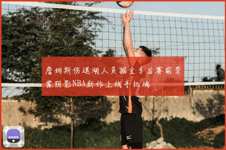 詹姆斯伤退湖人负掘金季后赛前景蒙阴影NBA新作上线手机端