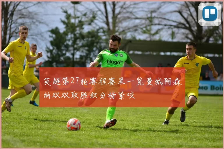 英超第27轮赛程赛果一览曼城阿森纳双双取胜积分榜紧咬