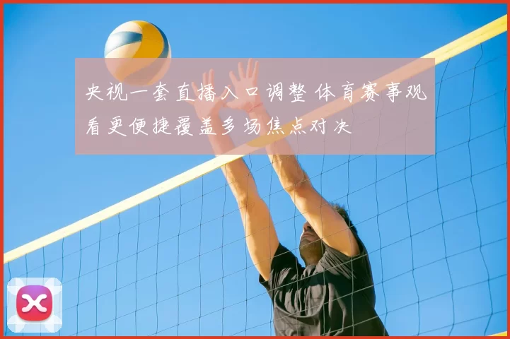 央视一套直播入口调整 体育赛事观看更便捷覆盖多场焦点对决