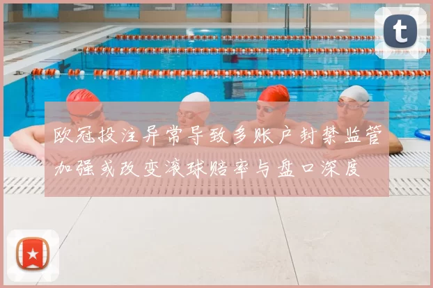 欧冠投注异常导致多账户封禁监管加强或改变滚球赔率与盘口深度