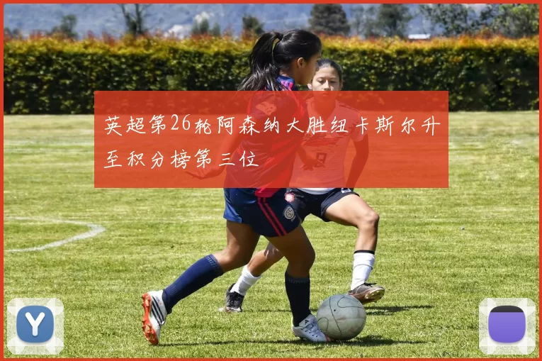 英超第26轮阿森纳大胜纽卡斯尔升至积分榜第三位