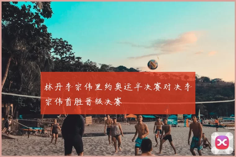 林丹李宗伟里约奥运半决赛对决李宗伟首胜晋级决赛