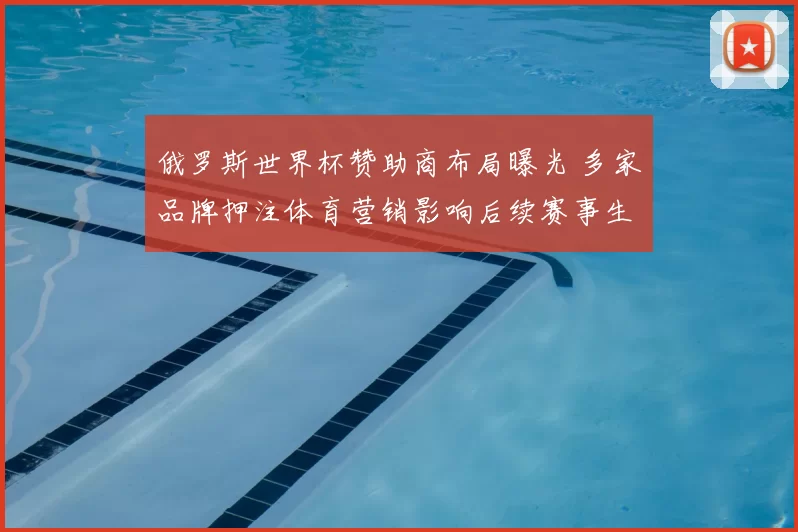 俄罗斯世界杯赞助商布局曝光 多家品牌押注体育营销影响后续赛事生态