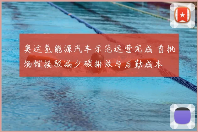 奥运氢能源汽车示范运营完成 首批场馆接驳减少碳排放与后勤成本