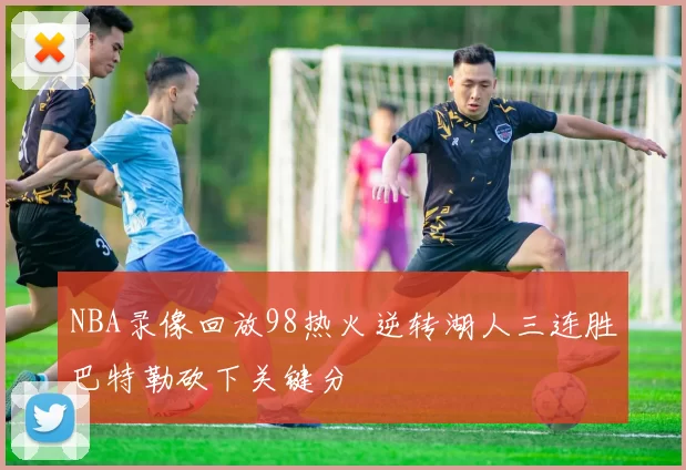 NBA录像回放98热火逆转湖人三连胜巴特勒砍下关键分