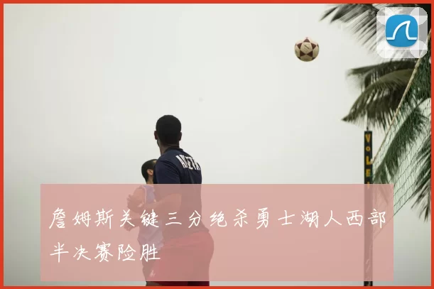 詹姆斯关键三分绝杀勇士湖人西部半决赛险胜