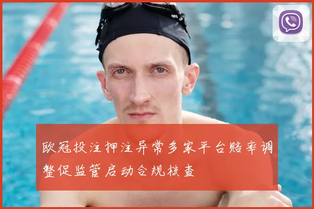 欧冠投注押注异常多家平台赔率调整促监管启动合规核查