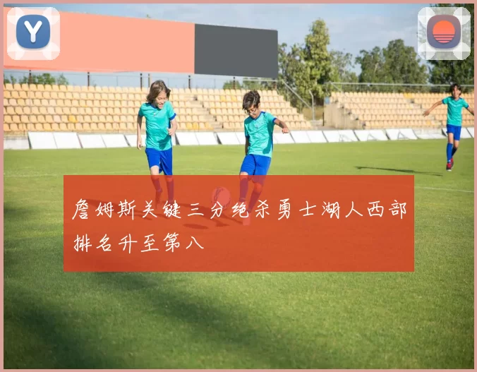 詹姆斯关键三分绝杀勇士湖人西部排名升至第八