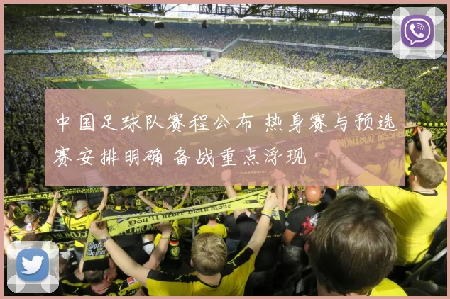 中国足球队赛程公布 热身赛与预选赛安排明确 备战重点浮现