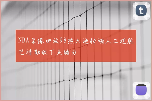 NBA录像回放98热火逆转湖人三连胜巴特勒砍下关键分