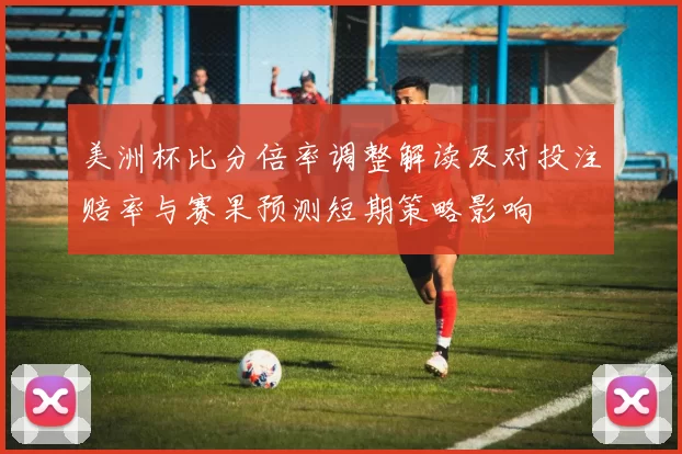 美洲杯比分倍率调整解读及对投注赔率与赛果预测短期策略影响