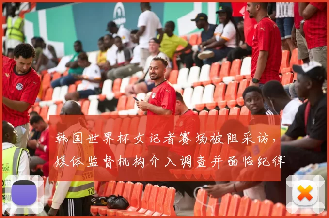 韩国世界杯女记者赛场被阻采访，媒体监督机构介入调查并面临纪律问责