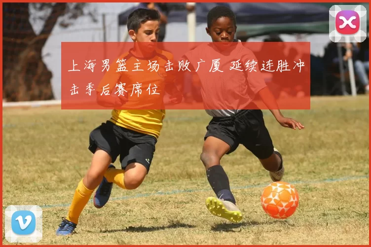 上海男篮主场击败广厦 延续连胜冲击季后赛席位