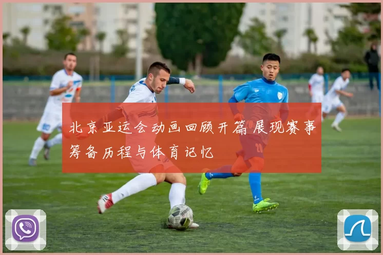 北京亚运会动画回顾开篇 展现赛事筹备历程与体育记忆