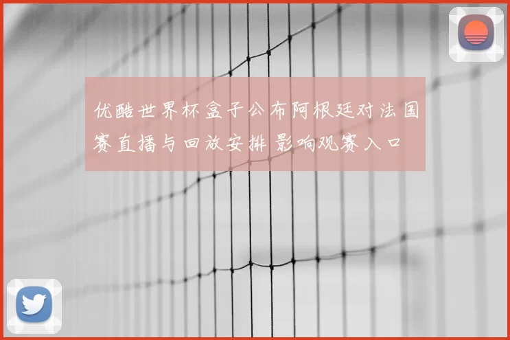优酷世界杯盒子公布阿根廷对法国赛直播与回放安排 影响观赛入口