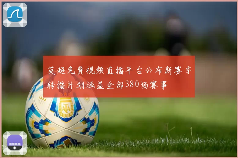 英超免费视频直播平台公布新赛季转播计划涵盖全部380场赛事