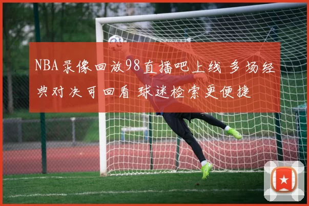 NBA录像回放98直播吧上线 多场经典对决可回看 球迷检索更便捷