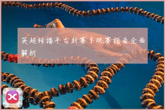英超转播平台新赛季观赛指南全面解析