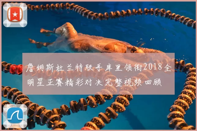 詹姆斯杜兰特联手库里领衔2018全明星正赛精彩对决完整视频回顾