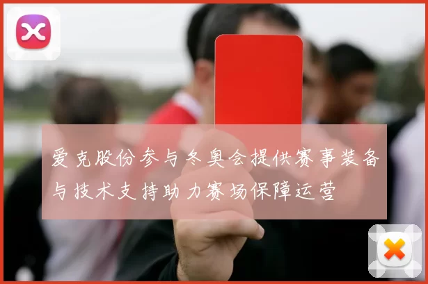 爱克股份参与冬奥会提供赛事装备与技术支持助力赛场保障运营
